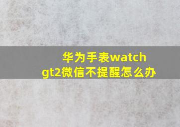 华为手表watch gt2微信不提醒怎么办